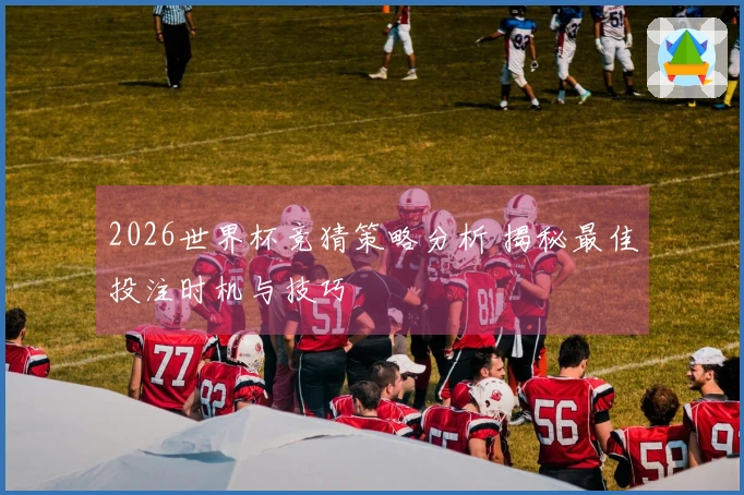 2026世界杯竞猜策略分析 揭秘最佳投注时机与技巧