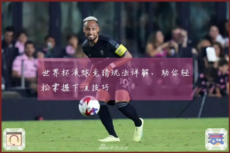世界杯滚球竞猜玩法详解，助你轻松掌握下注技巧