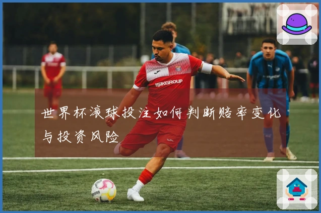 世界杯滚球投注如何判断赔率变化与投资风险