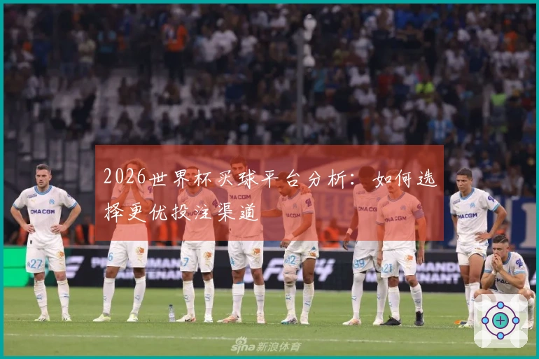 2026世界杯买球平台分析：如何选择更优投注渠道