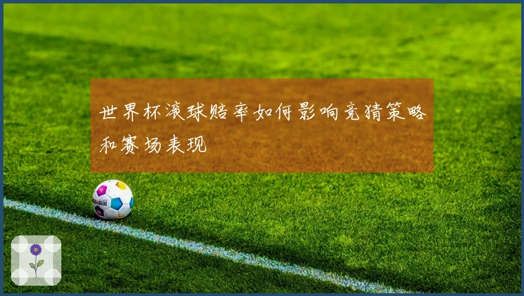 世界杯滚球赔率如何影响竞猜策略和赛场表现