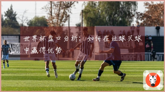 世界杯盘口分析：如何在让球买球中赢得优势