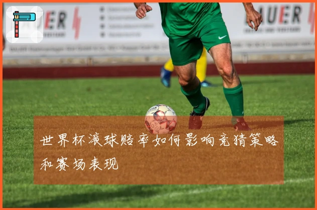 世界杯滚球赔率如何影响竞猜策略和赛场表现