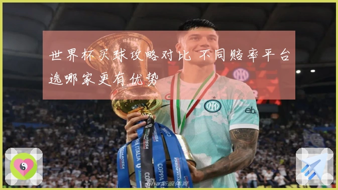 世界杯买球攻略对比 不同赔率平台选哪家更有优势