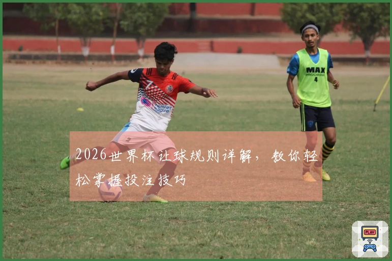 2026世界杯让球规则详解，教你轻松掌握投注技巧