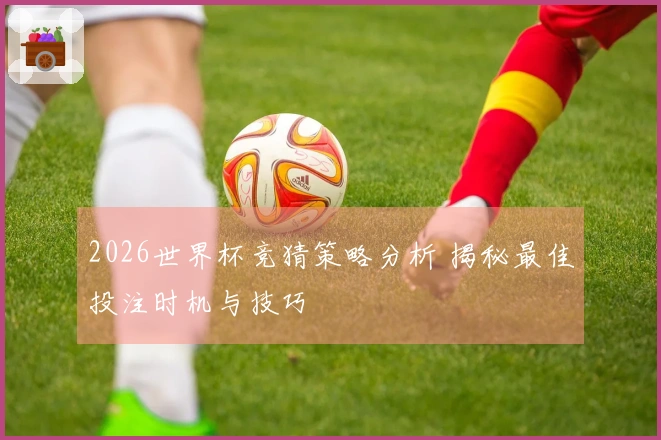 2026世界杯竞猜策略分析 揭秘最佳投注时机与技巧