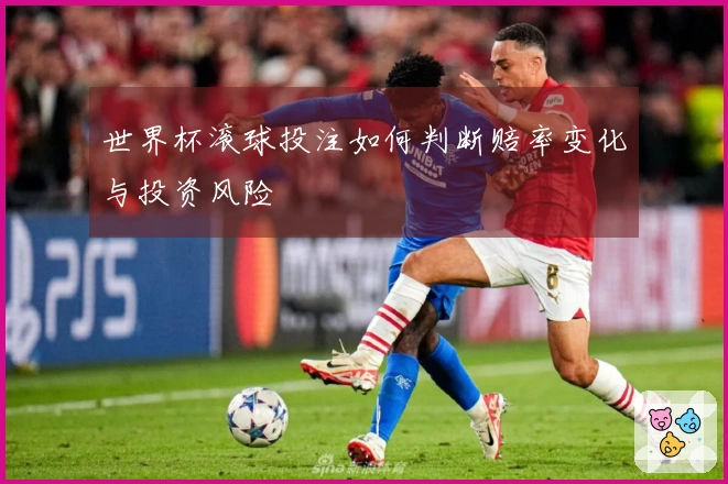 世界杯滚球投注如何判断赔率变化与投资风险