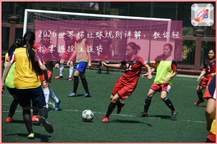 2026世界杯让球规则详解，教你轻松掌握投注技巧